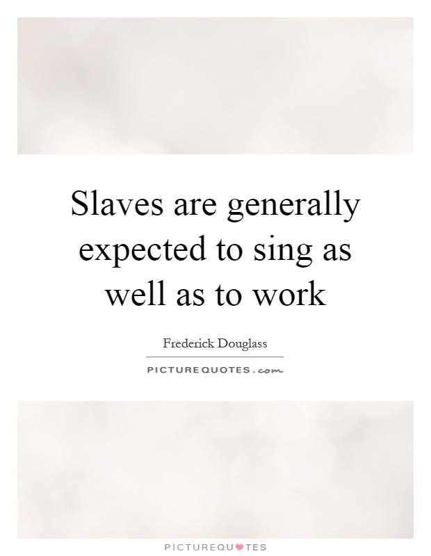 Slaves are generally expected to sing as well as to work Picture Quote #1