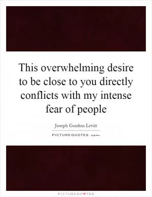 This overwhelming desire to be close to you directly conflicts with my intense fear of people Picture Quote #1