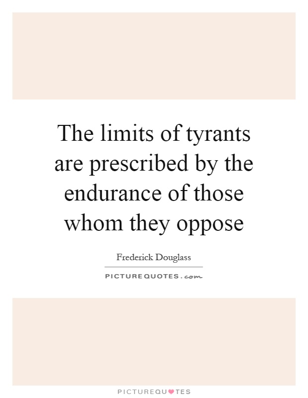 The limits of tyrants are prescribed by the endurance of those whom they oppose Picture Quote #1