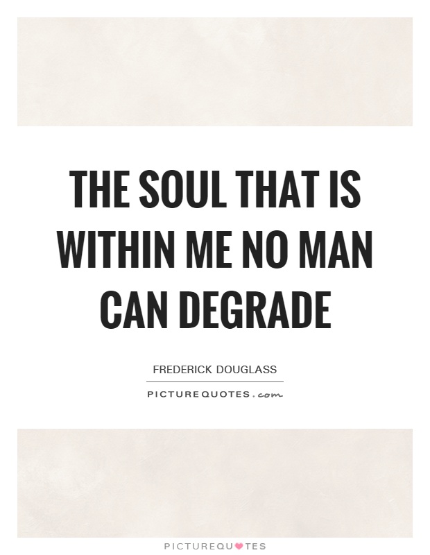 The soul that is within me no man can degrade Picture Quote #1