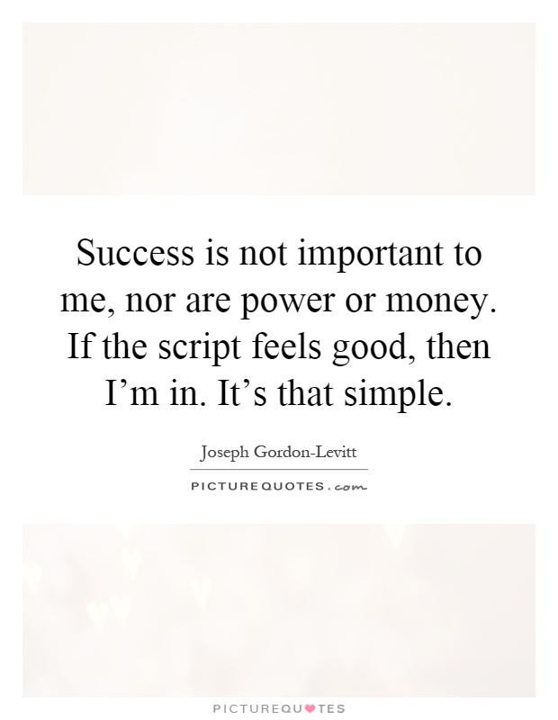 Success is not important to me, nor are power or money. If the script feels good, then I'm in. It's that simple Picture Quote #1