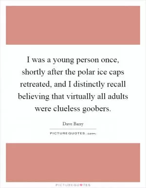 I was a young person once, shortly after the polar ice caps retreated, and I distinctly recall believing that virtually all adults were clueless goobers Picture Quote #1