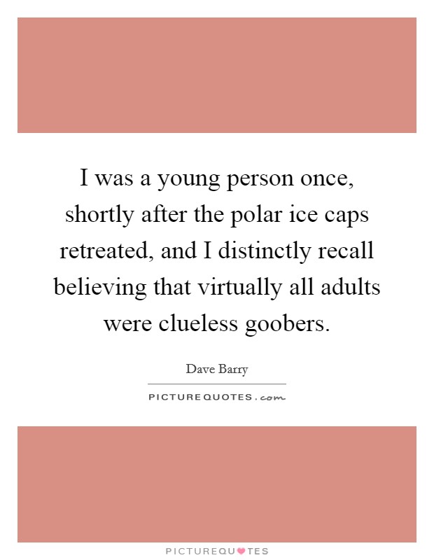 I was a young person once, shortly after the polar ice caps retreated, and I distinctly recall believing that virtually all adults were clueless goobers. Picture Quote #1