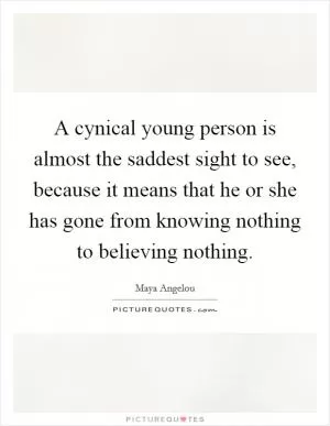 A cynical young person is almost the saddest sight to see, because it means that he or she has gone from knowing nothing to believing nothing Picture Quote #1