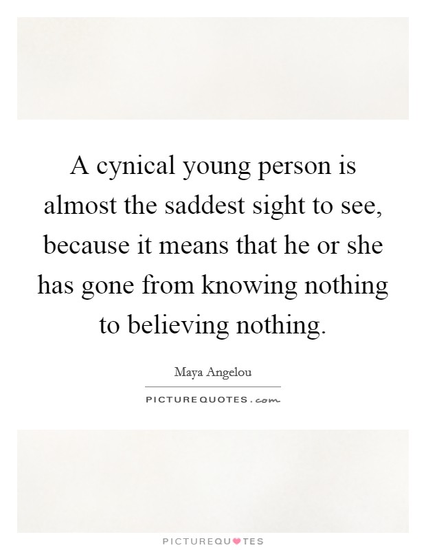A cynical young person is almost the saddest sight to see, because it means that he or she has gone from knowing nothing to believing nothing. Picture Quote #1