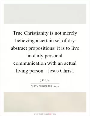 True Christianity is not merely believing a certain set of dry abstract propositions: it is to live in daily personal communication with an actual living person - Jesus Christ Picture Quote #1