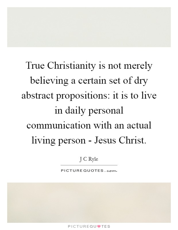 True Christianity is not merely believing a certain set of dry abstract propositions: it is to live in daily personal communication with an actual living person - Jesus Christ. Picture Quote #1