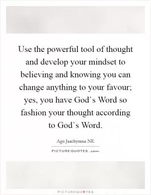 Use the powerful tool of thought and develop your mindset to believing and knowing you can change anything to your favour; yes, you have God`s Word so fashion your thought according to God`s Word Picture Quote #1