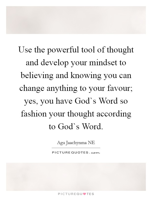 Use the powerful tool of thought and develop your mindset to believing and knowing you can change anything to your favour; yes, you have God`s Word so fashion your thought according to God`s Word. Picture Quote #1