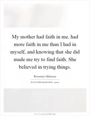 My mother had faith in me, had more faith in me than I had in myself, and knowing that she did made me try to find faith. She believed in trying things Picture Quote #1