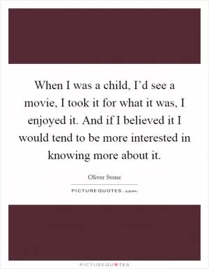 When I was a child, I’d see a movie, I took it for what it was, I enjoyed it. And if I believed it I would tend to be more interested in knowing more about it Picture Quote #1