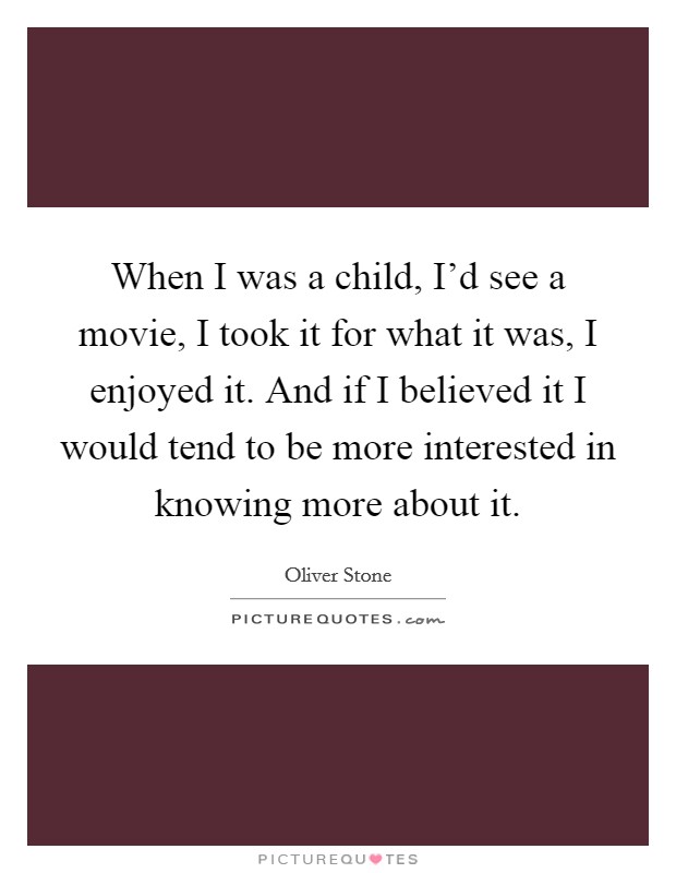 When I was a child, I'd see a movie, I took it for what it was, I enjoyed it. And if I believed it I would tend to be more interested in knowing more about it. Picture Quote #1