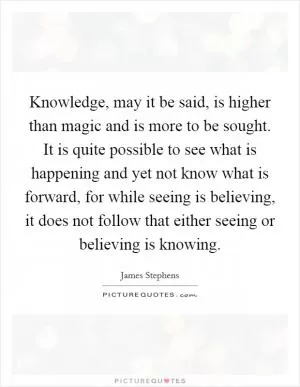 Knowledge, may it be said, is higher than magic and is more to be sought. It is quite possible to see what is happening and yet not know what is forward, for while seeing is believing, it does not follow that either seeing or believing is knowing Picture Quote #1