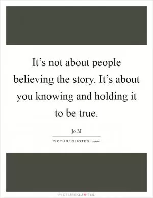It’s not about people believing the story. It’s about you knowing and holding it to be true Picture Quote #1