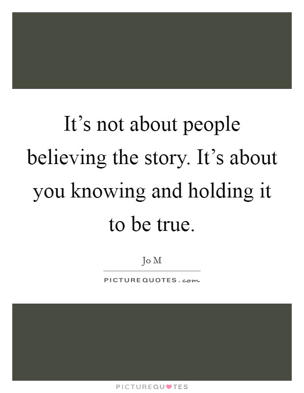It's not about people believing the story. It's about you knowing and holding it to be true. Picture Quote #1