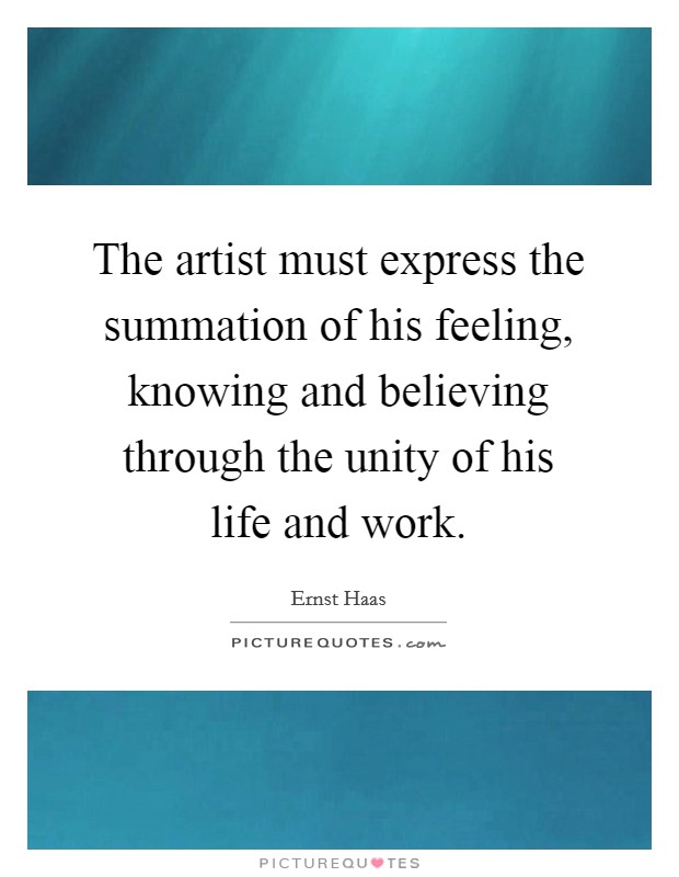 The artist must express the summation of his feeling, knowing and believing through the unity of his life and work. Picture Quote #1