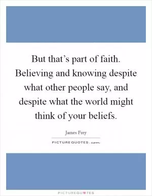 But that’s part of faith. Believing and knowing despite what other people say, and despite what the world might think of your beliefs Picture Quote #1
