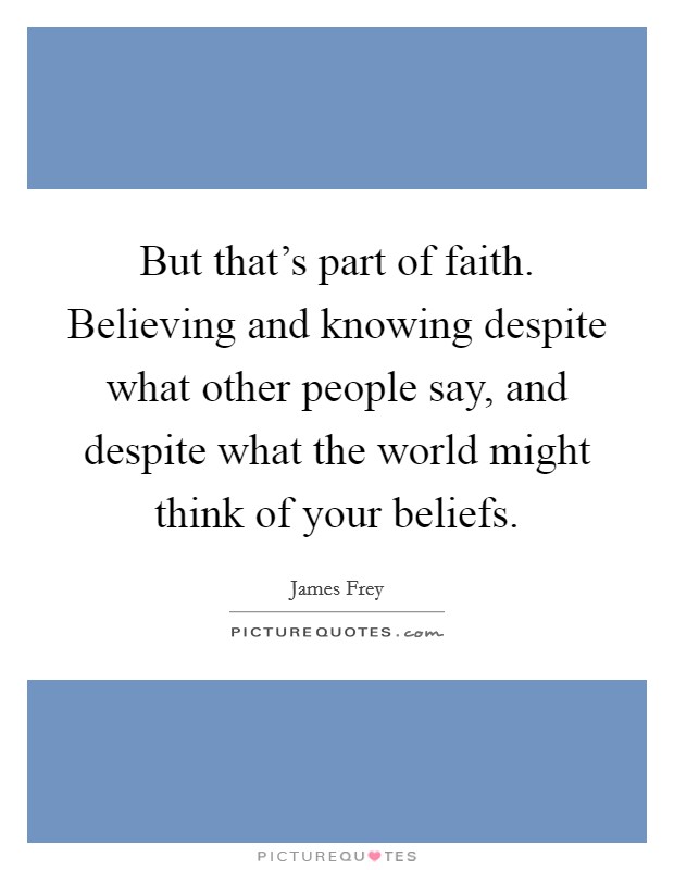 But that's part of faith. Believing and knowing despite what other people say, and despite what the world might think of your beliefs. Picture Quote #1