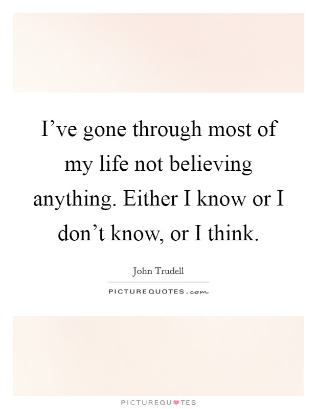 I've gone through most of my life not believing anything. Either I know or I don't know, or I think. Picture Quote #1