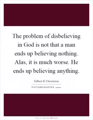 The problem of disbelieving in God is not that a man ends up believing nothing. Alas, it is much worse. He ends up believing anything Picture Quote #1