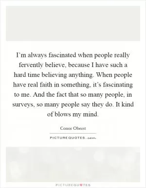 I’m always fascinated when people really fervently believe, because I have such a hard time believing anything. When people have real faith in something, it’s fascinating to me. And the fact that so many people, in surveys, so many people say they do. It kind of blows my mind Picture Quote #1