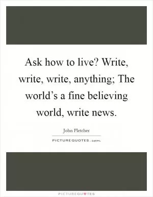 Ask how to live? Write, write, write, anything; The world’s a fine believing world, write news Picture Quote #1
