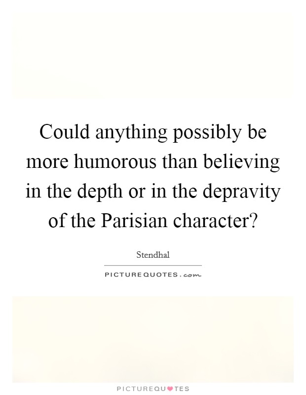 Could anything possibly be more humorous than believing in the depth or in the depravity of the Parisian character? Picture Quote #1