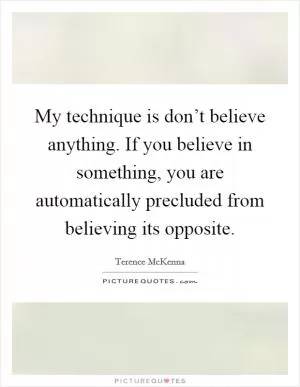 My technique is don’t believe anything. If you believe in something, you are automatically precluded from believing its opposite Picture Quote #1