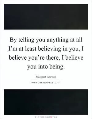 By telling you anything at all I’m at least believing in you, I believe you’re there, I believe you into being Picture Quote #1