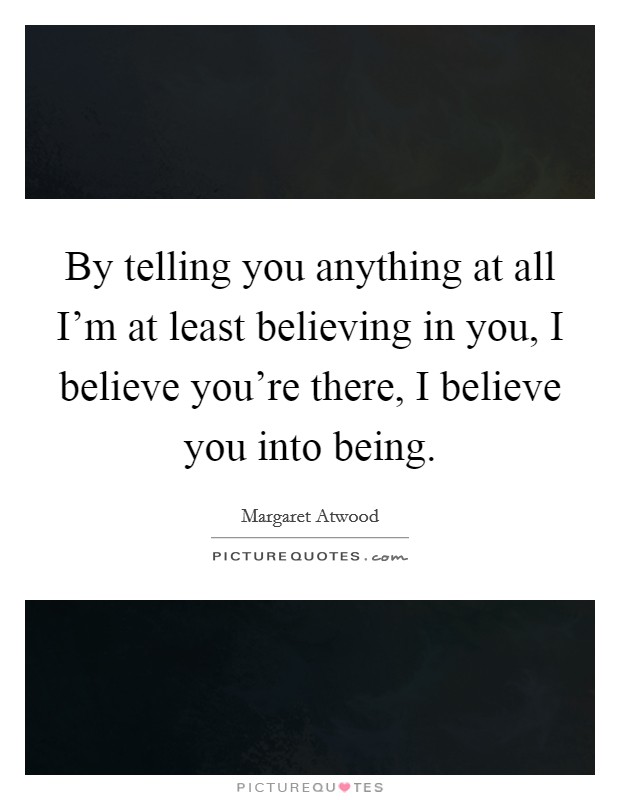 By telling you anything at all I'm at least believing in you, I believe you're there, I believe you into being. Picture Quote #1