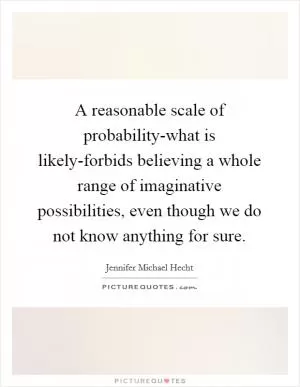 A reasonable scale of probability-what is likely-forbids believing a whole range of imaginative possibilities, even though we do not know anything for sure Picture Quote #1