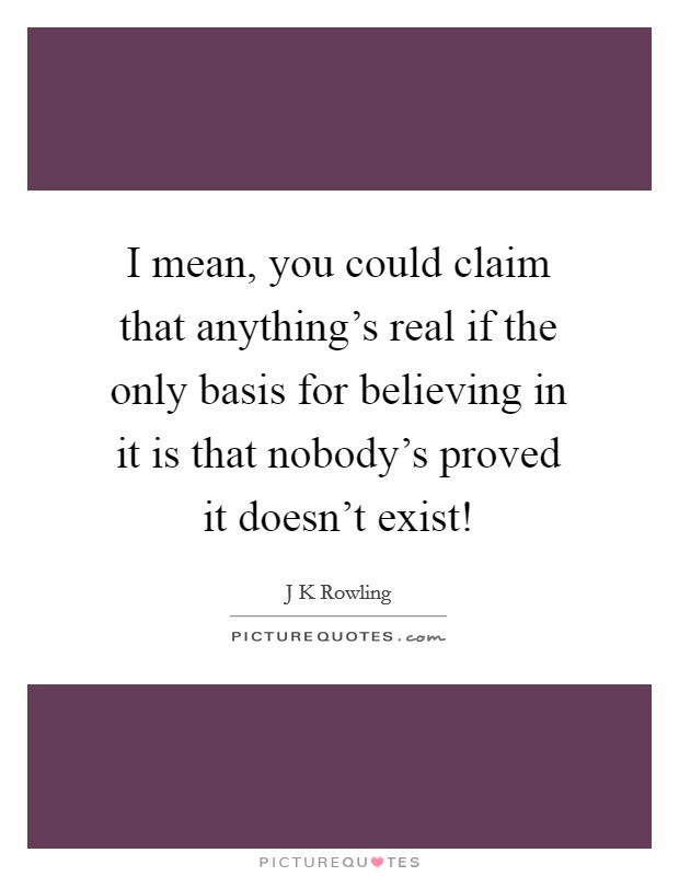 I mean, you could claim that anything's real if the only basis for believing in it is that nobody's proved it doesn't exist! Picture Quote #1