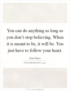 You can do anything as long as you don’t stop believing. When it is meant to be, it will be. You just have to follow your heart Picture Quote #1