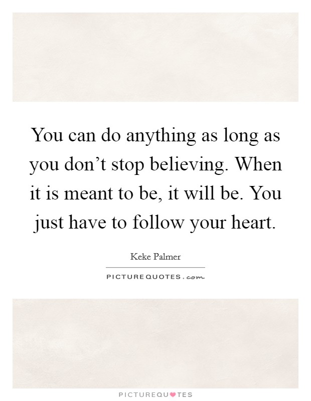 You can do anything as long as you don't stop believing. When it is meant to be, it will be. You just have to follow your heart. Picture Quote #1