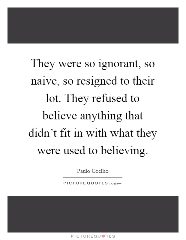 They were so ignorant, so naive, so resigned to their lot. They refused to believe anything that didn't fit in with what they were used to believing. Picture Quote #1