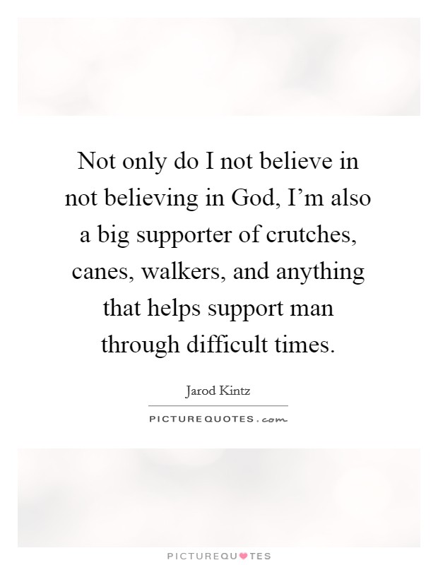 Not only do I not believe in not believing in God, I'm also a big supporter of crutches, canes, walkers, and anything that helps support man through difficult times. Picture Quote #1