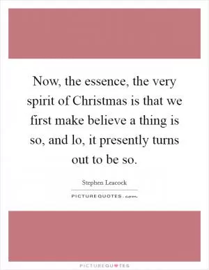 Now, the essence, the very spirit of Christmas is that we first make believe a thing is so, and lo, it presently turns out to be so Picture Quote #1