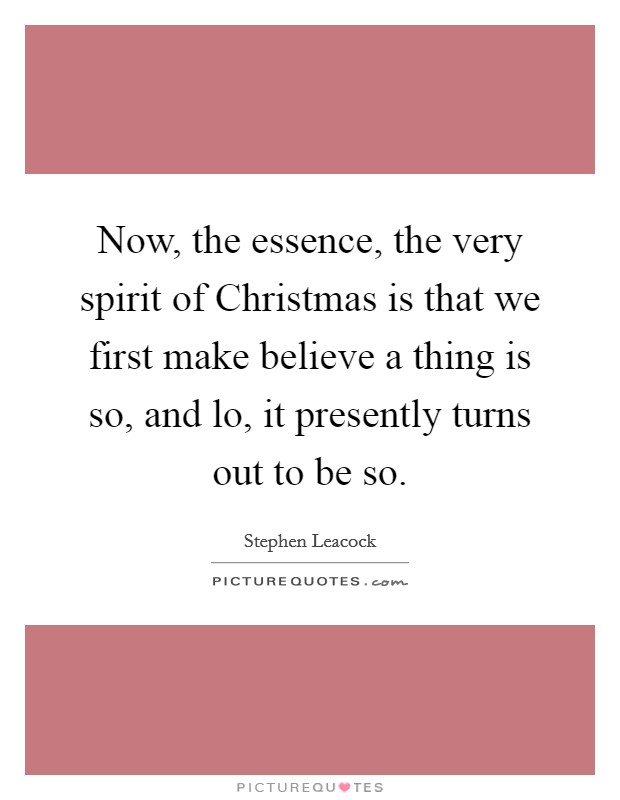 Now, the essence, the very spirit of Christmas is that we first make believe a thing is so, and lo, it presently turns out to be so. Picture Quote #1