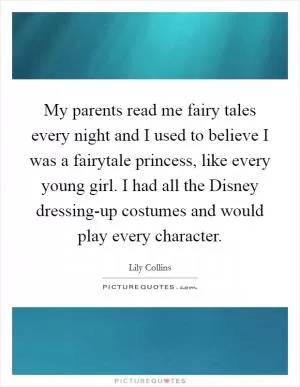 My parents read me fairy tales every night and I used to believe I was a fairytale princess, like every young girl. I had all the Disney dressing-up costumes and would play every character Picture Quote #1