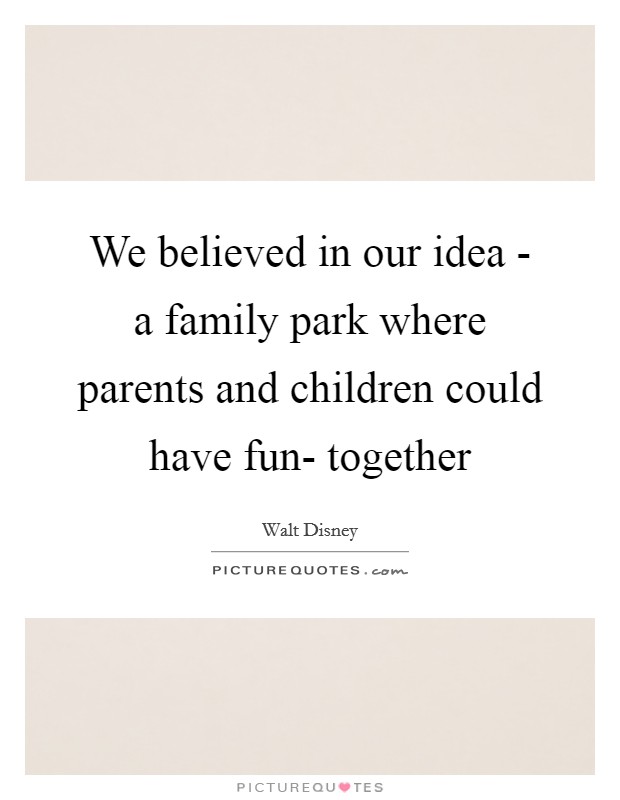We believed in our idea - a family park where parents and children could have fun- together Picture Quote #1