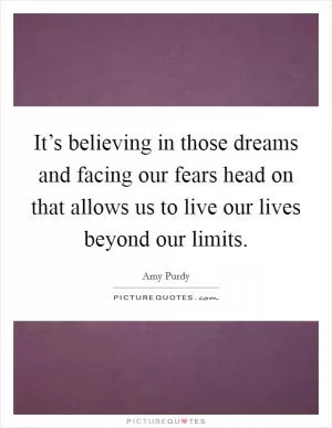 It’s believing in those dreams and facing our fears head on that allows us to live our lives beyond our limits Picture Quote #1