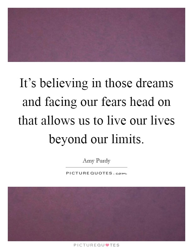 It's believing in those dreams and facing our fears head on that allows us to live our lives beyond our limits. Picture Quote #1