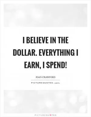 I believe in the dollar. Everything I earn, I spend! Picture Quote #1
