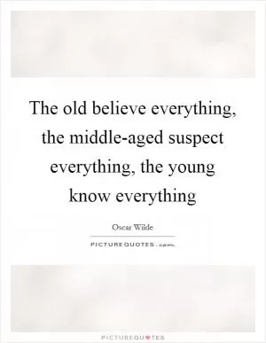 The old believe everything, the middle-aged suspect everything, the young know everything Picture Quote #1