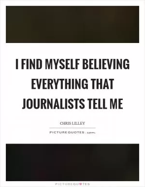 I find myself believing everything that journalists tell me Picture Quote #1
