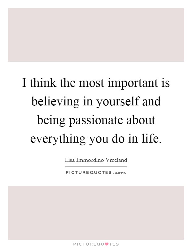 I think the most important is believing in yourself and being passionate about everything you do in life. Picture Quote #1