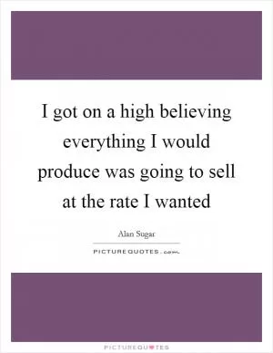 I got on a high believing everything I would produce was going to sell at the rate I wanted Picture Quote #1