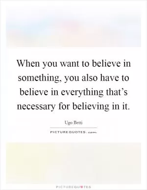 When you want to believe in something, you also have to believe in everything that’s necessary for believing in it Picture Quote #1