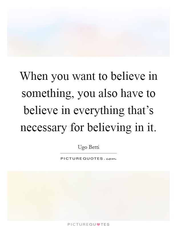 When you want to believe in something, you also have to believe in everything that's necessary for believing in it. Picture Quote #1