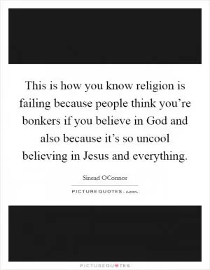 This is how you know religion is failing because people think you’re bonkers if you believe in God and also because it’s so uncool believing in Jesus and everything Picture Quote #1